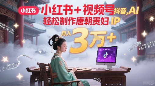小红书+视频号+抖音，AI轻松制作唐朝贵妇IP，每天30分钟，轻松产出N条，月入3W+-立刻分享网创平台