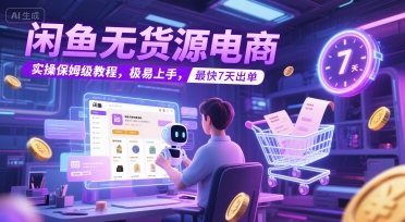 闲鱼无货源电商，实操保姆级教程，极易上手，最快7天出单-立刻分享网创平台