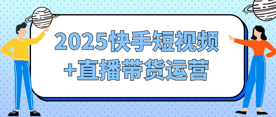2025快手短视频+直播带货运营-立刻分享网创平台