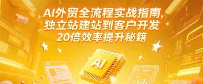 AI外贸全流程实战指南，独立站建站到客户开发，20倍效率提升秘籍(更新6月)-立刻分享网创平台