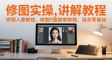 修图实操讲解教程，修图人像教程，修图P图接单教程，适合零基础-立刻分享网创平台