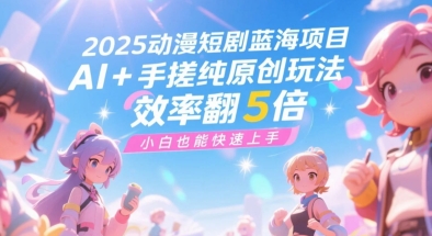 2025动漫短剧蓝海项目，AI+手搓纯原创玩法，效率翻5倍，小白也能快速上手-立刻分享网创平台