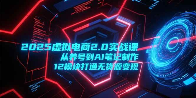 （15206期）2025虚拟电商2.0实战课，从养号到AI笔记制作，12模块打通无货源变现-立刻分享网创平台