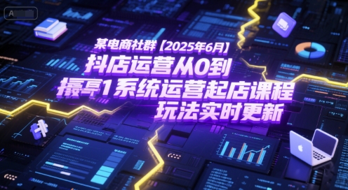 某电商社群【2025年6月】抖店运营从0到1系统运营起店课程，抖店最新玩法实时更新-立刻分享网创平台