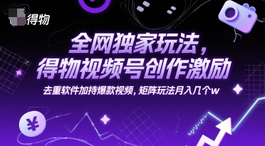 全网独家玩法，得物视频号创作激励 去重软件加持爆款视频，矩阵玩法月入几个w【揭秘】-立刻分享网创平台