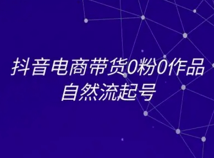 抖音电商带货0粉0作品自然流起号，抖音电商教程-立刻分享网创平台