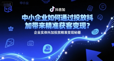 中小企业如何通过投放抖加带来精准获客变现？企业实体抖加投放精准变现秘籍-立刻分享网创平台