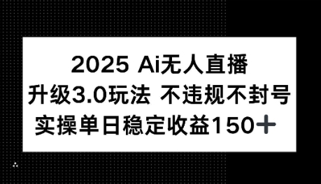 2025AI无人直播升级3.0玩法，不违规 不封号，单日稳定收益150+-立刻分享网创平台