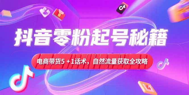 （15234期）抖音零粉起号秘籍，电商带货5+1话术，自然流量获取实操流程-立刻分享网创平台