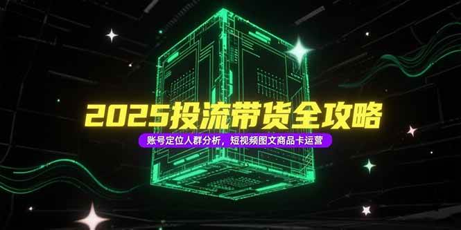 （15233期）2025投流带货全攻略，账号定位人群分析，短视频图文商品卡运营-立刻分享网创平台