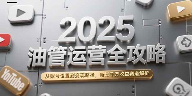 （15232期）2025油管运营全攻略，从账号设置到变现路径，新增千万收益赛道解析-立刻分享网创平台