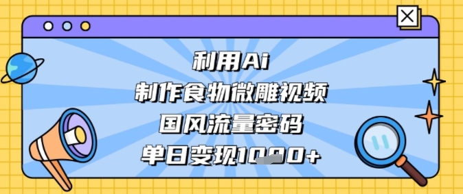 利用Ai制作食物微雕视频，国风流量密码，单日变现多张-立刻分享网创平台