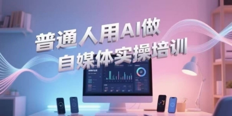 普通人用AI做自媒体实操培训，普通人一个人用ai做自媒体，视频制作、短视频引流、直播带货，轻松入门-立刻分享网创平台