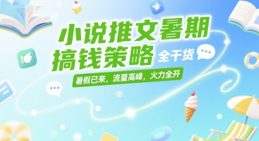 小说推文暑期搞钱策略，全干货，暑假已来，流量高峰，火力全开-立刻分享网创平台