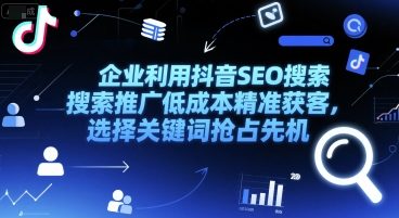 企业利用抖音SEO搜索推广低成本精准获客，选择关键词抢占先机-立刻分享网创平台