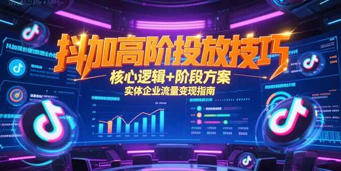 （15240期）抖加高阶投放技巧，核心逻辑+阶段方案，实体企业流量变现指南-立刻分享网创平台