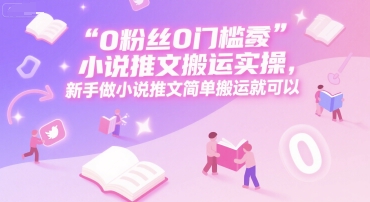 0 粉丝0门槛小说推文搬运实操，新手做小说推文简单搬运就可以-立刻分享网创平台