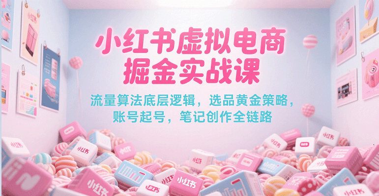 小红书虚拟电商掘金实战课，流量算法底层逻辑，选品黄金策略， 起号，笔记创作全链路-立刻分享网创平台