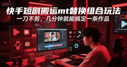 快手短剧搬运mt替换组合玩法，一刀不剪，几分钟就能搞定一条作品-立刻分享网创平台