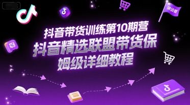 抖音带货训练第10期营，抖音精选联盟带货保姆级详细教程-立刻分享网创平台