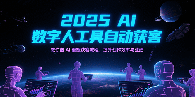 2025Ai数字人工具自动获客，教你借AI重塑获客流程，提升创作效率与业绩-立刻分享网创平台