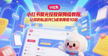 小红书聚光投放保姆级教程，让你的私信开口成本降低10倍-立刻分享网创平台