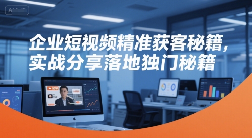 企业短视频精准获客秘籍，实战分享落地独门秘籍-立刻分享网创平台