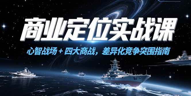 （15252期）商业定位实战课，心智战场+四大商战，差异化竞争突围指南-立刻分享网创平台