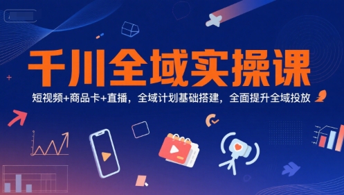 千川全域实操课，短视频+商品卡+直播，全域计划基础搭建，全面提升全域投放-立刻分享网创平台