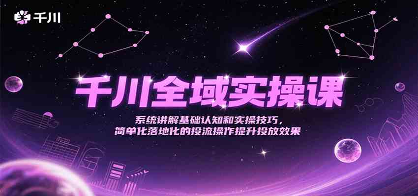 千川全域实操课，系统讲解基础认知和实操技巧，简单化落地化的投流操作提升投放效果-立刻分享网创平台