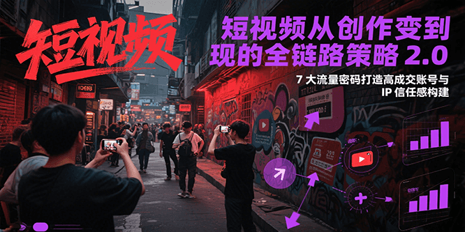 短视频从创作到变现的全链路策略2.0，7大流量密码构建IP信任感打造高成交账号-立刻分享网创平台