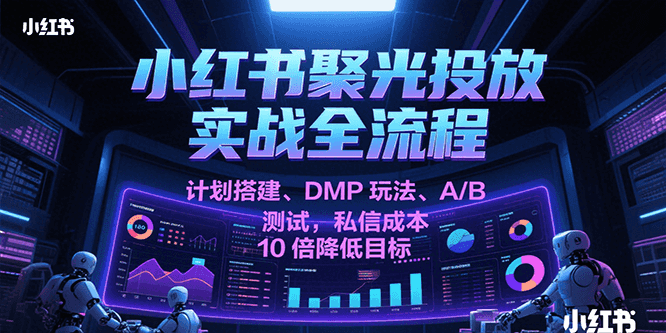 小红书聚光投放实战全流程，计划搭建、DMP玩法、A/B测试，私信成本10倍降低目标-立刻分享网创平台