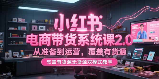 （15258期）小红书电商带货系统课2.0，从准备到运营，覆盖有货源无货源双模式教学-立刻分享网创平台