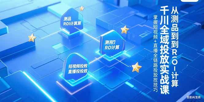 （15256期）千川全域投放实战课，从测品到ROI计算，掌握短视频+直播全链路投放技巧-立刻分享网创平台