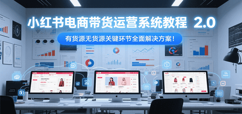小红书电商带货运营系统教程2.0，有货源无货源关键环节全面解决方案！-立刻分享网创平台