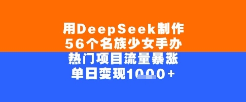 用DeepSeek制作56个名族少女手办，单日变现几张，热门项目流量暴涨-立刻分享网创平台