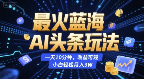 最火蓝海AI头条玩法，一天10分钟，收益可观，小白轻松月入3W【揭秘】-立刻分享网创平台