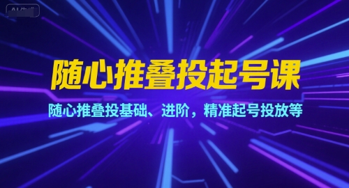 随心推叠投起号课，随心推叠投基础、进阶，精准起号投放等-立刻分享网创平台