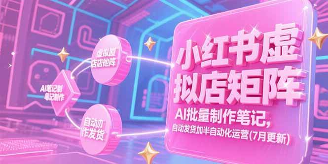 （15302期）小红书虚拟店矩阵，AI批量制作笔记，自动发货加半自动化运营(7月更新)-立刻分享网创平台