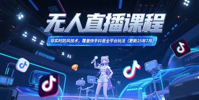 （15337期）无人直播课程，非实时防风技术，覆盖快手抖音全平台玩法(更新25年7月)-立刻分享网创平台