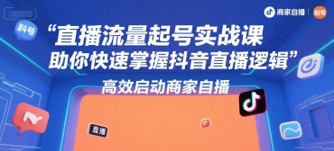 直播流量起号实战课，助你快速掌握抖音直播逻辑，高效启动商家自播-立刻分享网创平台
