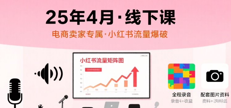 小红书25年4月线下课程，电商卖家小红书流量课，录音+图片-立刻分享网创平台