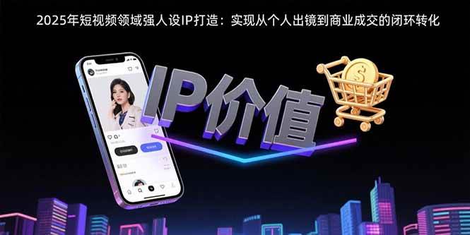 （15599期）2025年短视频领域人设IP打造：实现从个人出镜到商业成交的闭环转化-立刻分享网创平台