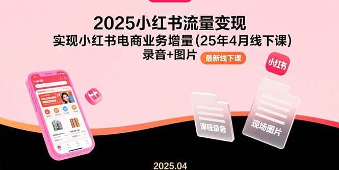 （15601期）2025小红书流量变现，实现小红书电商业务增量(25年4月线下课)录音+图片-立刻分享网创平台