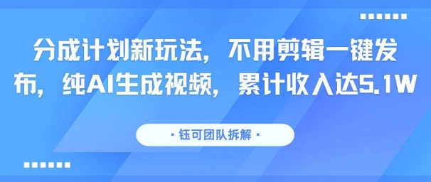 分成计划新玩法，不用剪辑一键发布，纯AI生成视频，累计收入达5.1W-立刻分享网创平台