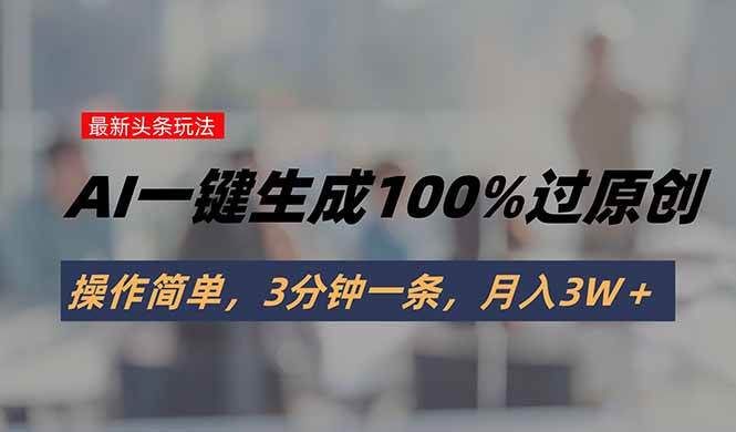 （15605期）头条最新玩法，AI一键生成100%过原创，操作简单，3分钟一条，月入3W＋-立刻分享网创平台