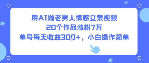 用AI做老男人情感文案视频，20个作品涨粉7W，单号每天收益3张+，小白操作简单-立刻分享网创平台