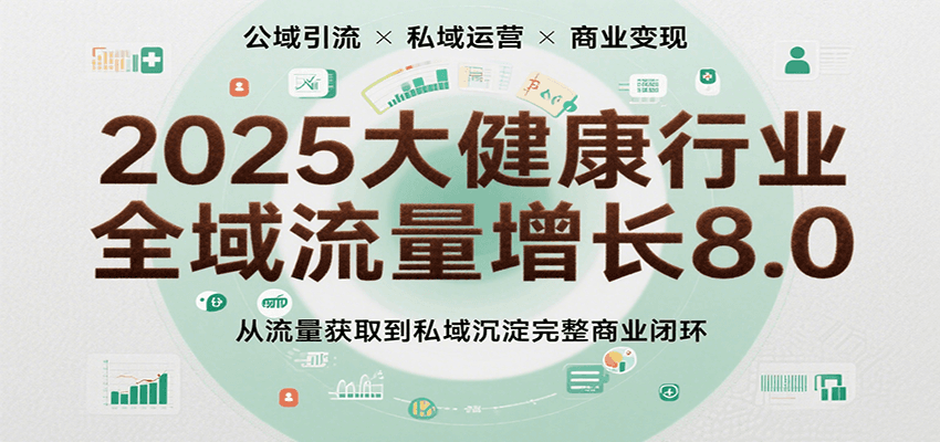 2025大健康行业全域流量增长8.0，从流量获取到私域沉淀完整商业闭环-立刻分享网创平台
