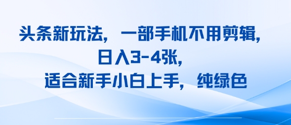 头条新玩法，一部手机不用剪辑，日入3-4张，适合新手小白上手，纯绿色-立刻分享网创平台