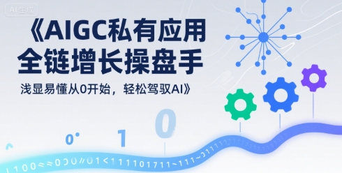 AIGC私有化应用全链增长操盘手，浅显易懂从0开始，轻松驾驭AI-立刻分享网创平台